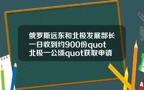 俄罗斯远东和北极发展部长一日收到约900份quot北极一公顷quot获取申请