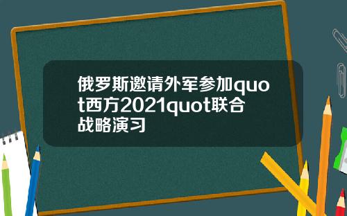 俄罗斯邀请外军参加quot西方2021quot联合战略演习