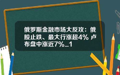 俄罗斯金融市场大反攻：俄股止跌、最大行涨超4% 卢布盘中涨近7%_1
