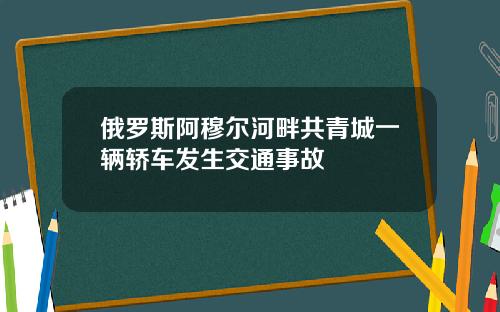 俄罗斯阿穆尔河畔共青城一辆轿车发生交通事故