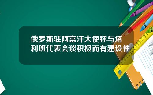 俄罗斯驻阿富汗大使称与塔利班代表会谈积极而有建设性