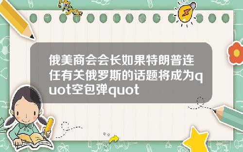 俄美商会会长如果特朗普连任有关俄罗斯的话题将成为quot空包弹quot