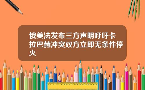 俄美法发布三方声明呼吁卡拉巴赫冲突双方立即无条件停火