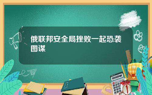 俄联邦安全局挫败一起恐袭图谋