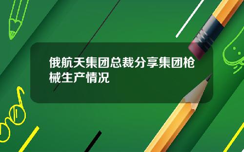 俄航天集团总裁分享集团枪械生产情况