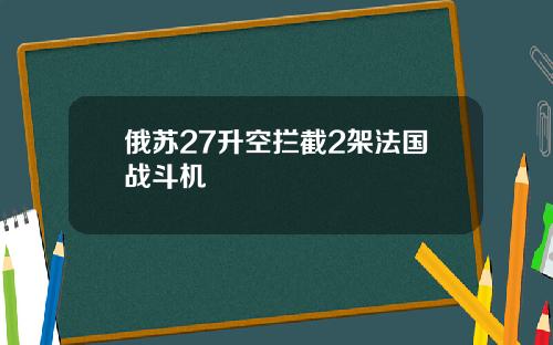 俄苏27升空拦截2架法国战斗机