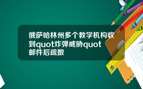 俄萨哈林州多个教学机构收到quot炸弹威胁quot邮件后疏散