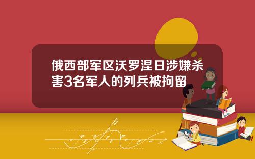 俄西部军区沃罗涅日涉嫌杀害3名军人的列兵被拘留