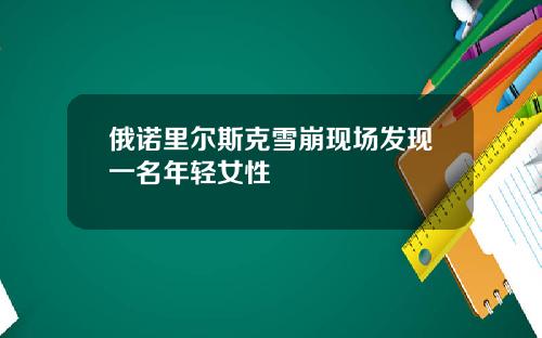 俄诺里尔斯克雪崩现场发现一名年轻女性