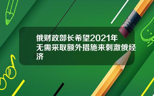 俄财政部长希望2021年无需采取额外措施来刺激俄经济