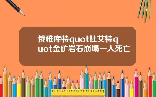俄雅库特quot杜艾特quot金矿岩石崩塌一人死亡