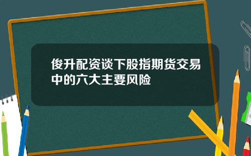 俊升配资谈下股指期货交易中的六大主要风险