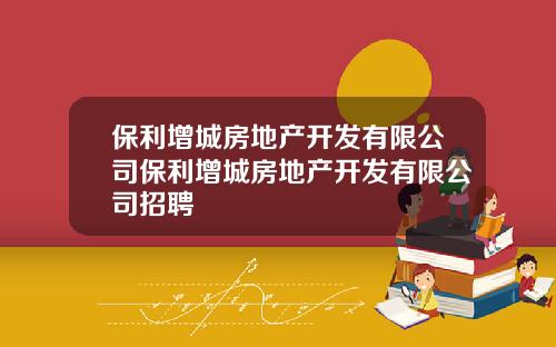 保利增城房地产开发有限公司保利增城房地产开发有限公司招聘