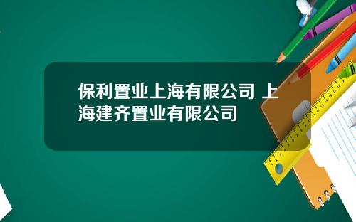 保利置业上海有限公司 上海建齐置业有限公司