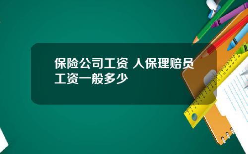 保险公司工资 人保理赔员工资一般多少