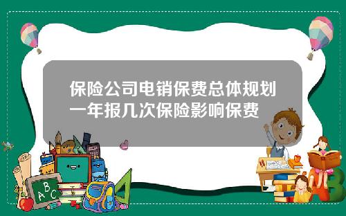 保险公司电销保费总体规划一年报几次保险影响保费
