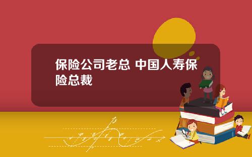 保险公司老总 中国人寿保险总裁
