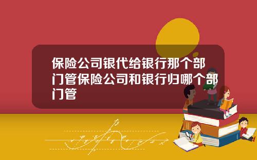 保险公司银代给银行那个部门管保险公司和银行归哪个部门管