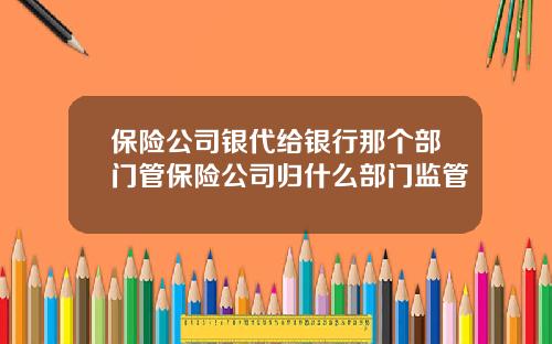 保险公司银代给银行那个部门管保险公司归什么部门监管