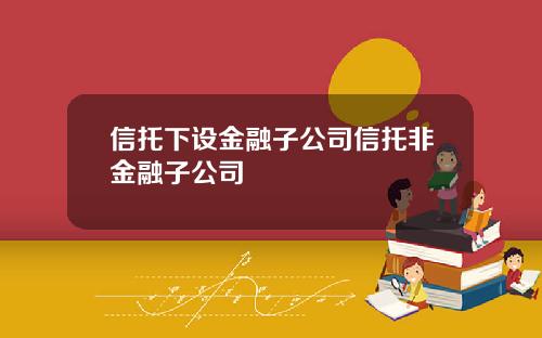 信托下设金融子公司信托非金融子公司