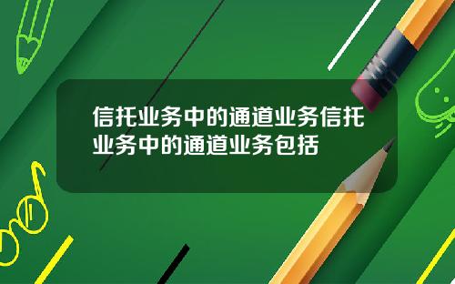 信托业务中的通道业务信托业务中的通道业务包括