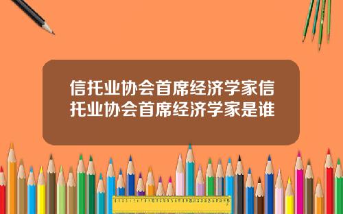 信托业协会首席经济学家信托业协会首席经济学家是谁