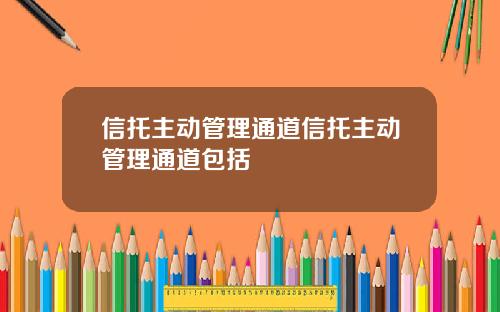 信托主动管理通道信托主动管理通道包括
