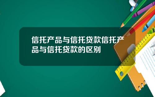 信托产品与信托贷款信托产品与信托贷款的区别