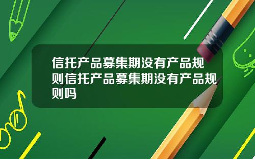 信托产品募集期没有产品规则信托产品募集期没有产品规则吗