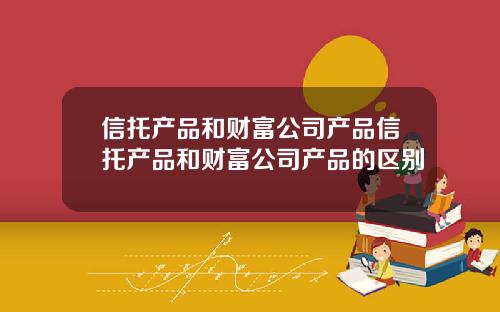 信托产品和财富公司产品信托产品和财富公司产品的区别