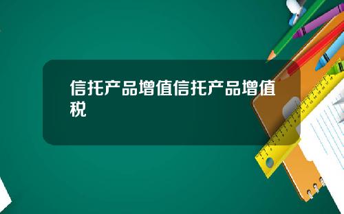 信托产品增值信托产品增值税