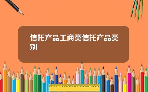 信托产品工商类信托产品类别