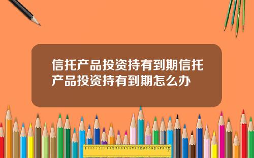 信托产品投资持有到期信托产品投资持有到期怎么办