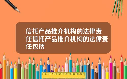 信托产品推介机构的法律责任信托产品推介机构的法律责任包括