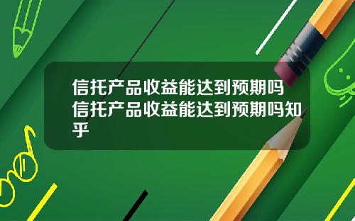 信托产品收益能达到预期吗信托产品收益能达到预期吗知乎