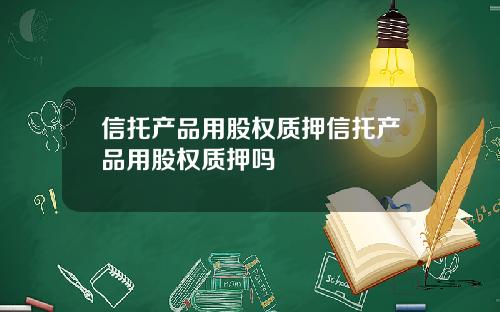 信托产品用股权质押信托产品用股权质押吗