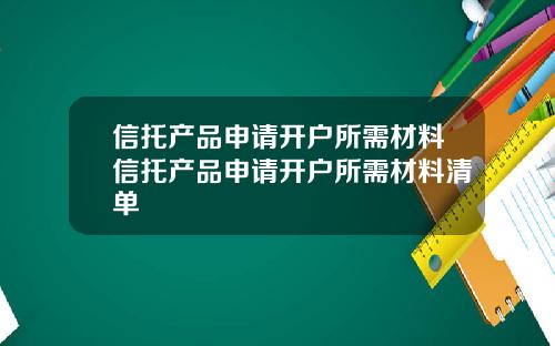 信托产品申请开户所需材料信托产品申请开户所需材料清单