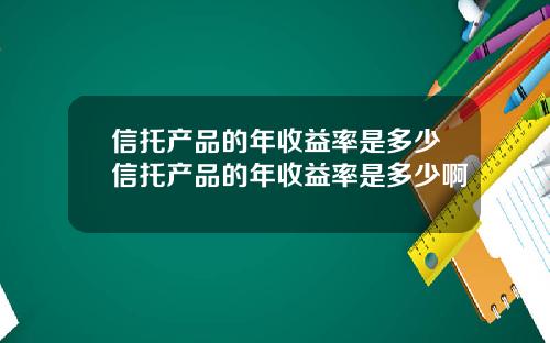 信托产品的年收益率是多少信托产品的年收益率是多少啊