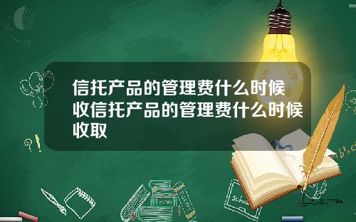信托产品的管理费什么时候收信托产品的管理费什么时候收取