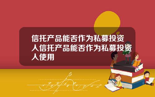 信托产品能否作为私募投资人信托产品能否作为私募投资人使用