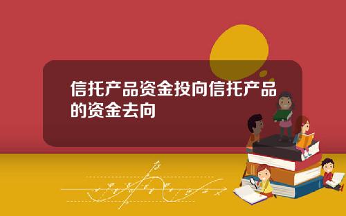 信托产品资金投向信托产品的资金去向