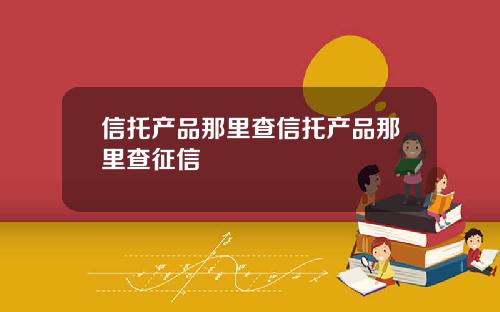 信托产品那里查信托产品那里查征信