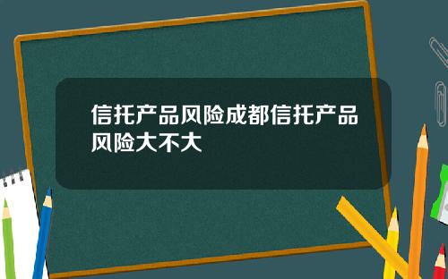 信托产品风险成都信托产品风险大不大