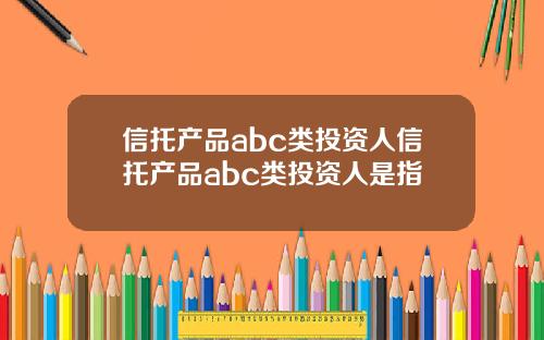 信托产品abc类投资人信托产品abc类投资人是指