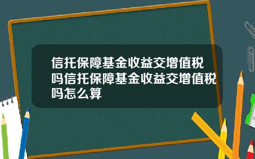 信托保障基金收益交增值税吗信托保障基金收益交增值税吗怎么算