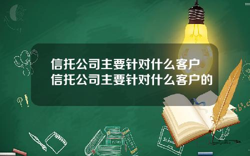 信托公司主要针对什么客户信托公司主要针对什么客户的