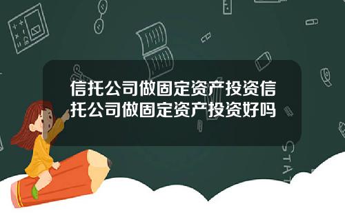 信托公司做固定资产投资信托公司做固定资产投资好吗