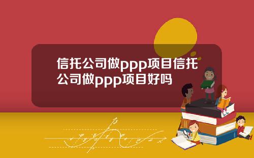 信托公司做ppp项目信托公司做ppp项目好吗