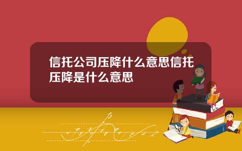 信托公司压降什么意思信托压降是什么意思