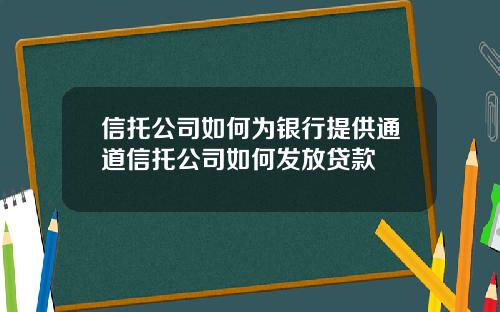 信托公司如何为银行提供通道信托公司如何发放贷款